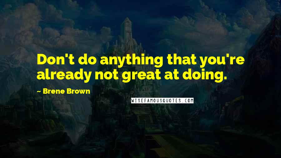 Brene Brown Quotes: Don't do anything that you're already not great at doing.