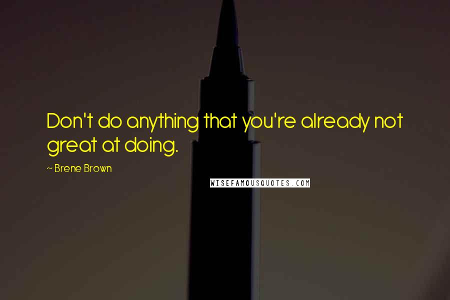 Brene Brown Quotes: Don't do anything that you're already not great at doing.