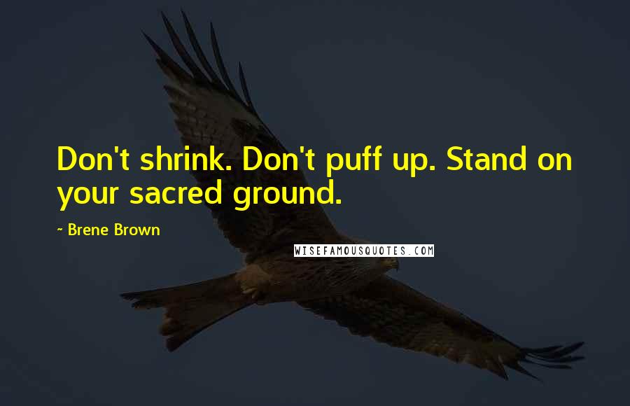 Brene Brown Quotes: Don't shrink. Don't puff up. Stand on your sacred ground.