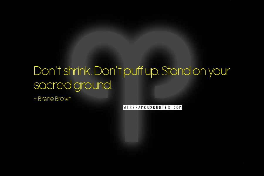 Brene Brown Quotes: Don't shrink. Don't puff up. Stand on your sacred ground.