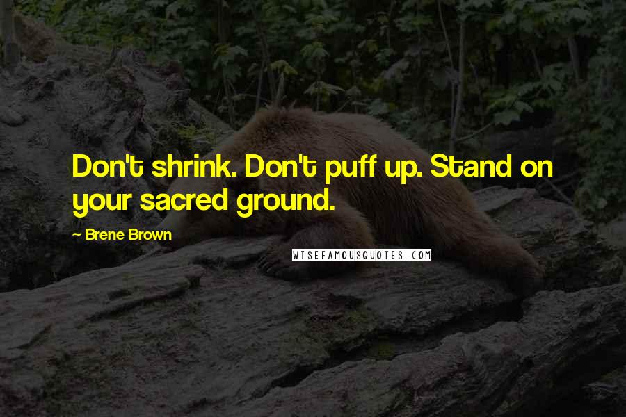 Brene Brown Quotes: Don't shrink. Don't puff up. Stand on your sacred ground.