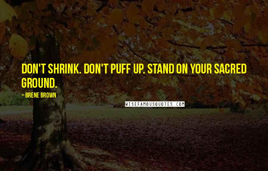 Brene Brown Quotes: Don't shrink. Don't puff up. Stand on your sacred ground.