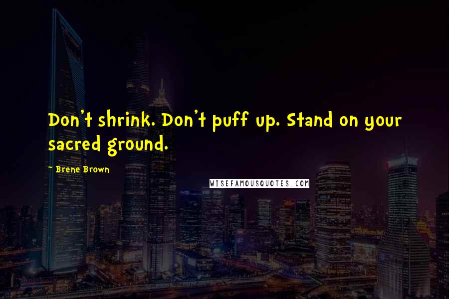 Brene Brown Quotes: Don't shrink. Don't puff up. Stand on your sacred ground.