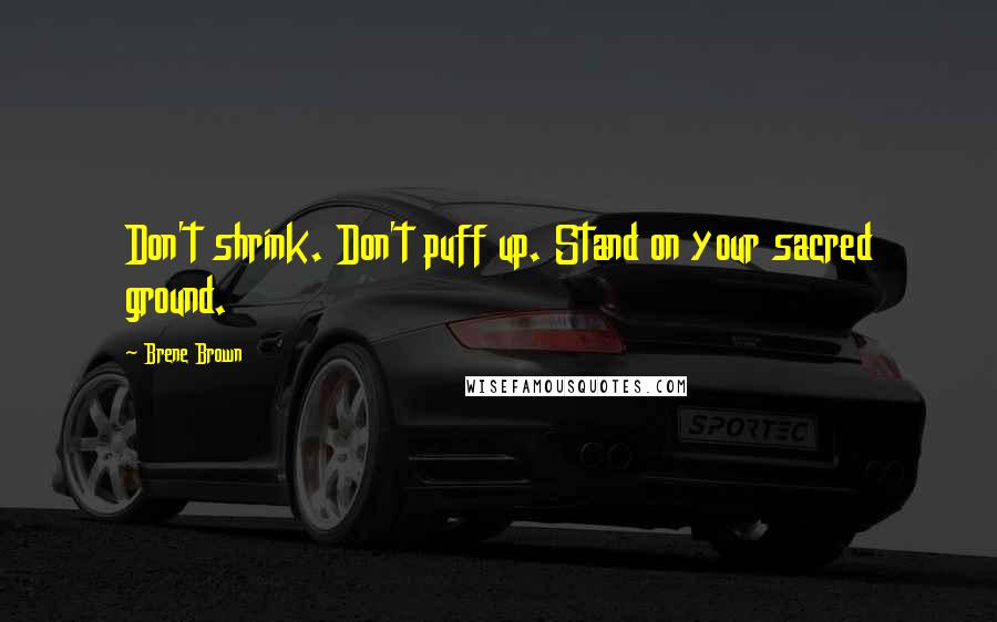 Brene Brown Quotes: Don't shrink. Don't puff up. Stand on your sacred ground.