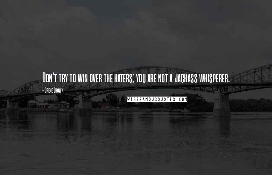 Brene Brown Quotes: Don't try to win over the haters; you are not a jackass whisperer.