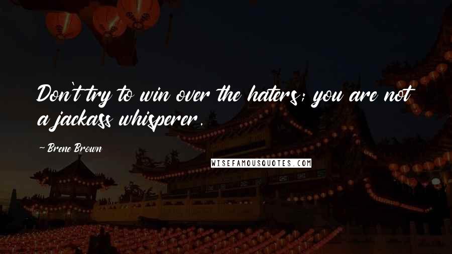 Brene Brown Quotes: Don't try to win over the haters; you are not a jackass whisperer.