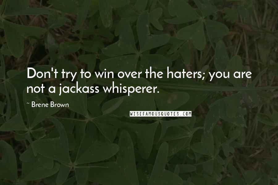 Brene Brown Quotes: Don't try to win over the haters; you are not a jackass whisperer.