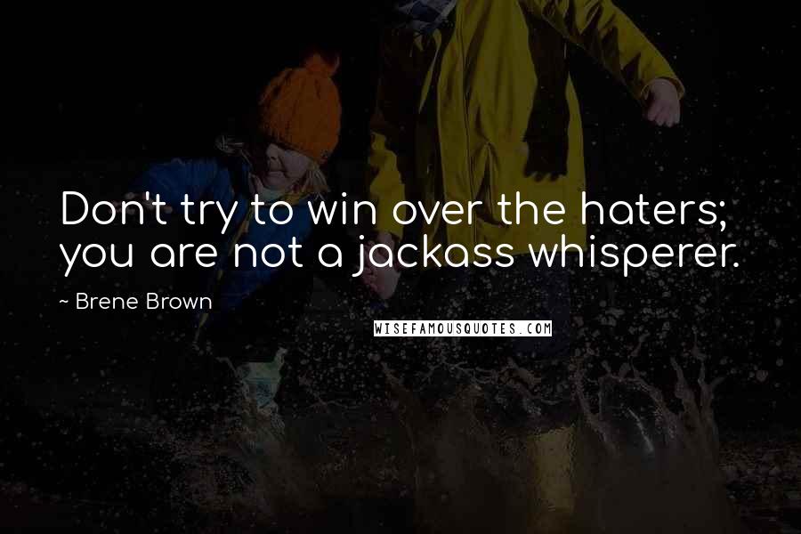 Brene Brown Quotes: Don't try to win over the haters; you are not a jackass whisperer.