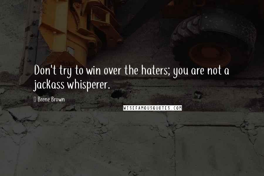 Brene Brown Quotes: Don't try to win over the haters; you are not a jackass whisperer.