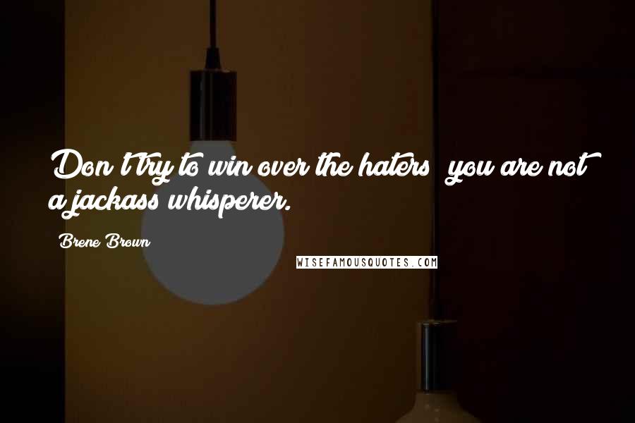 Brene Brown Quotes: Don't try to win over the haters; you are not a jackass whisperer.