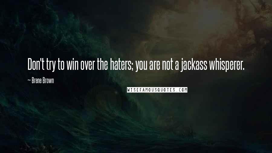 Brene Brown Quotes: Don't try to win over the haters; you are not a jackass whisperer.