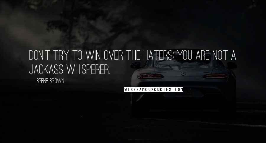 Brene Brown Quotes: Don't try to win over the haters; you are not a jackass whisperer.