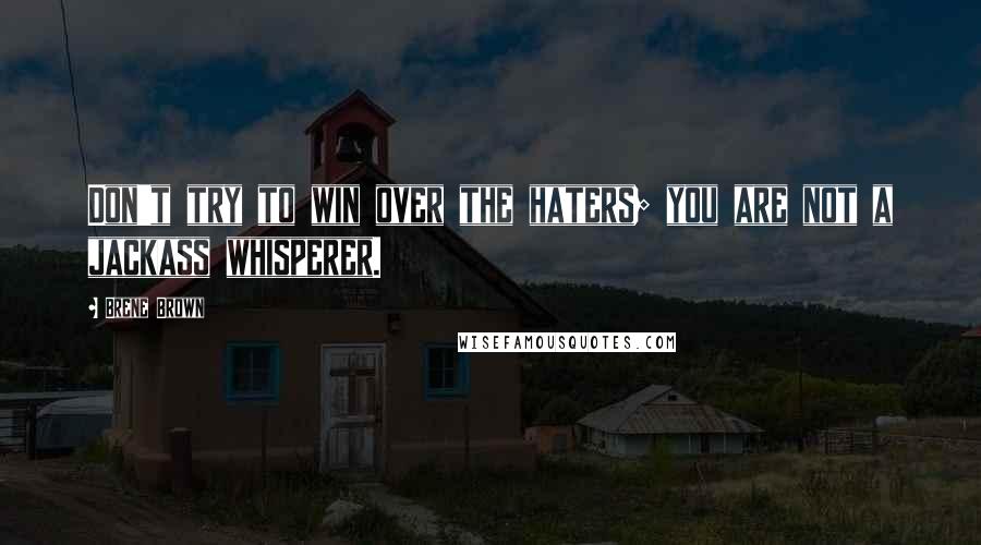Brene Brown Quotes: Don't try to win over the haters; you are not a jackass whisperer.