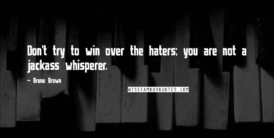 Brene Brown Quotes: Don't try to win over the haters; you are not a jackass whisperer.