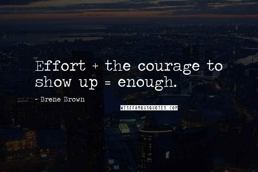 Brene Brown Quotes: Effort + the courage to show up = enough.
