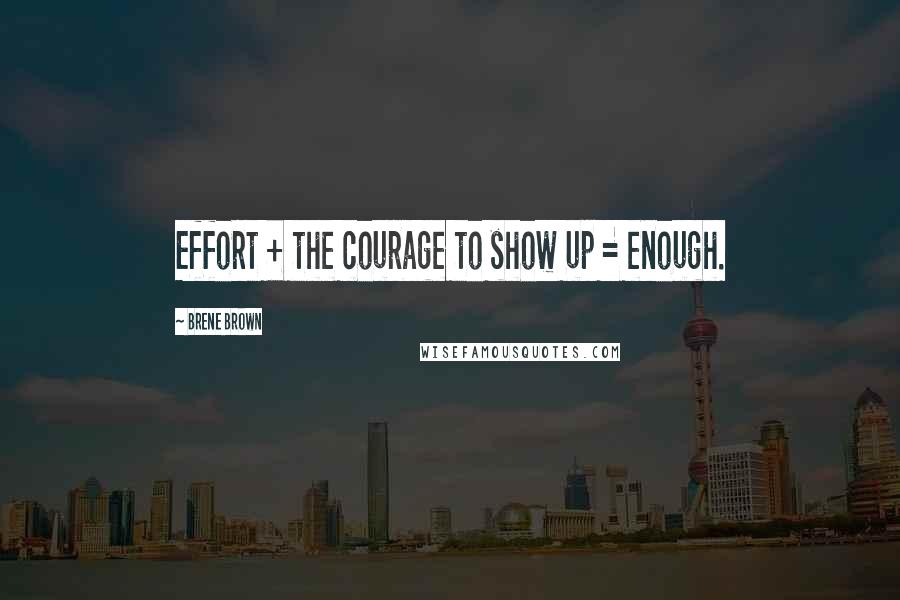 Brene Brown Quotes: Effort + the courage to show up = enough.