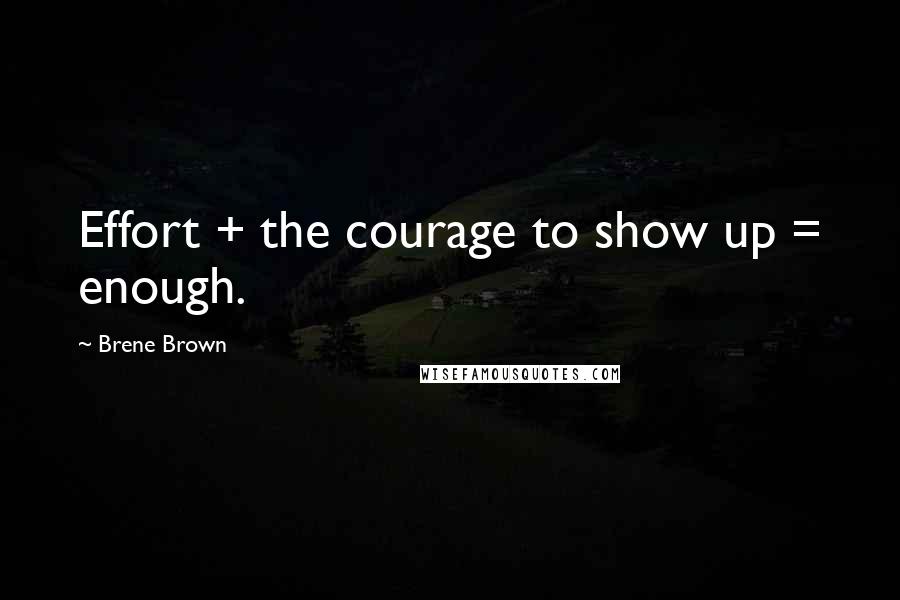 Brene Brown Quotes: Effort + the courage to show up = enough.