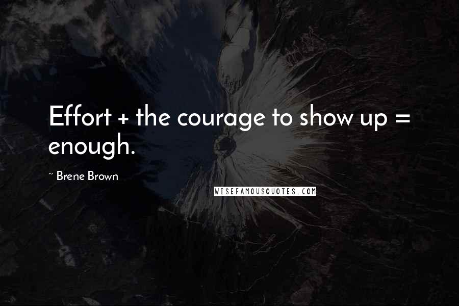 Brene Brown Quotes: Effort + the courage to show up = enough.