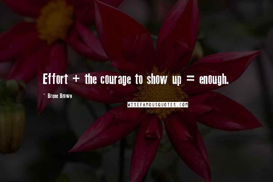 Brene Brown Quotes: Effort + the courage to show up = enough.