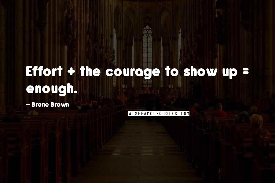 Brene Brown Quotes: Effort + the courage to show up = enough.