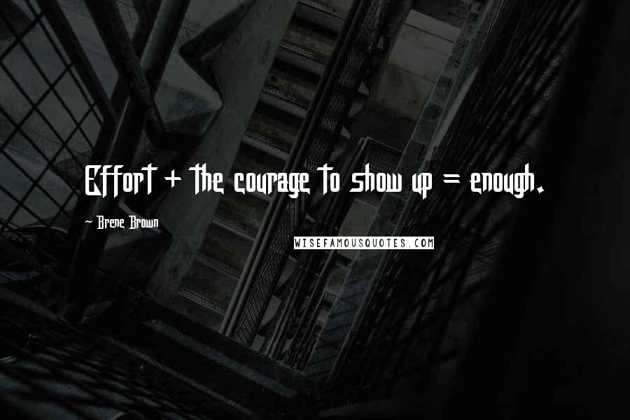 Brene Brown Quotes: Effort + the courage to show up = enough.