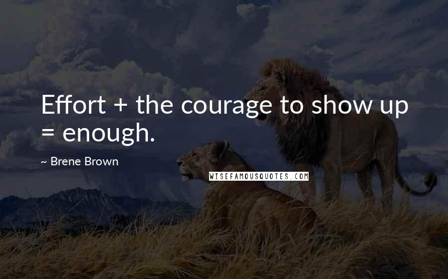 Brene Brown Quotes: Effort + the courage to show up = enough.