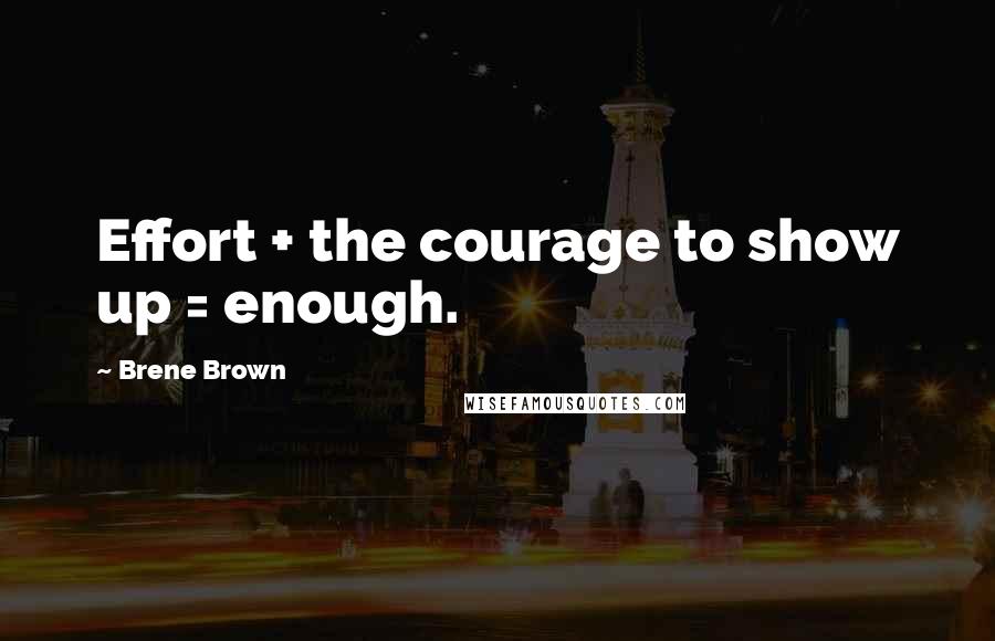 Brene Brown Quotes: Effort + the courage to show up = enough.