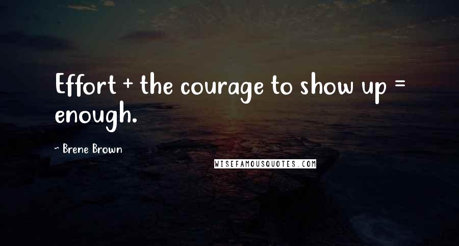 Brene Brown Quotes: Effort + the courage to show up = enough.