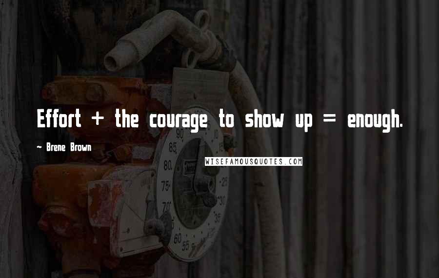 Brene Brown Quotes: Effort + the courage to show up = enough.