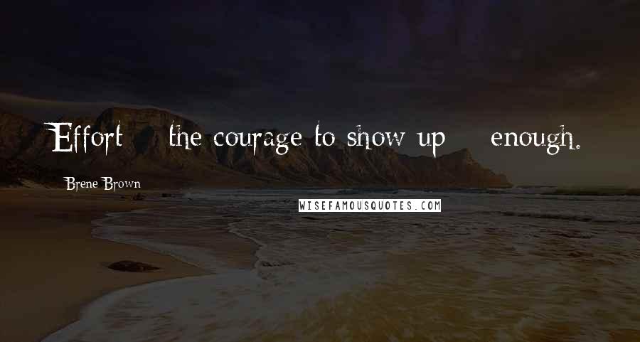 Brene Brown Quotes: Effort + the courage to show up = enough.