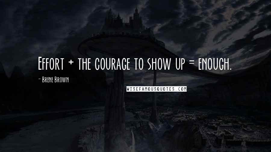 Brene Brown Quotes: Effort + the courage to show up = enough.