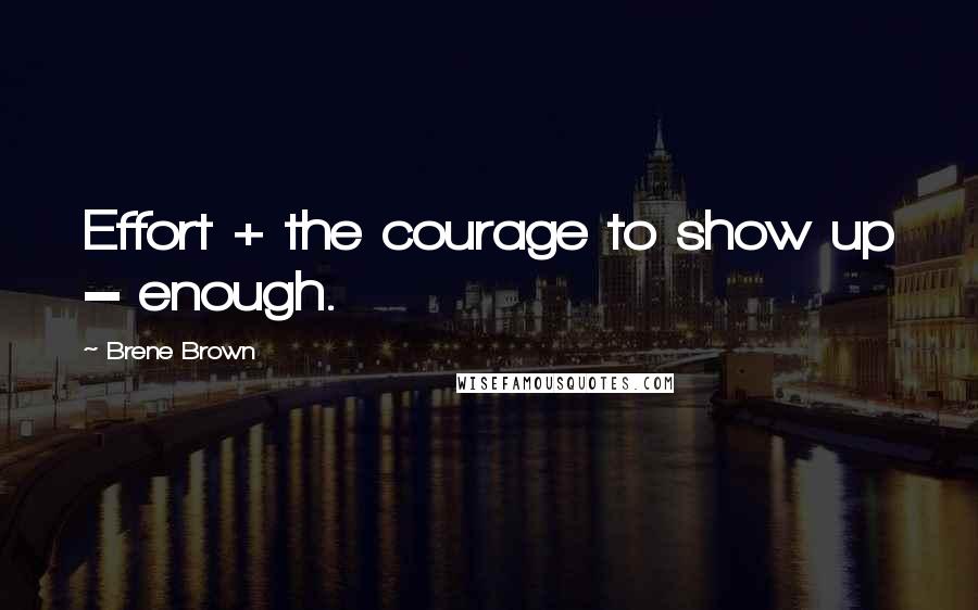 Brene Brown Quotes: Effort + the courage to show up = enough.