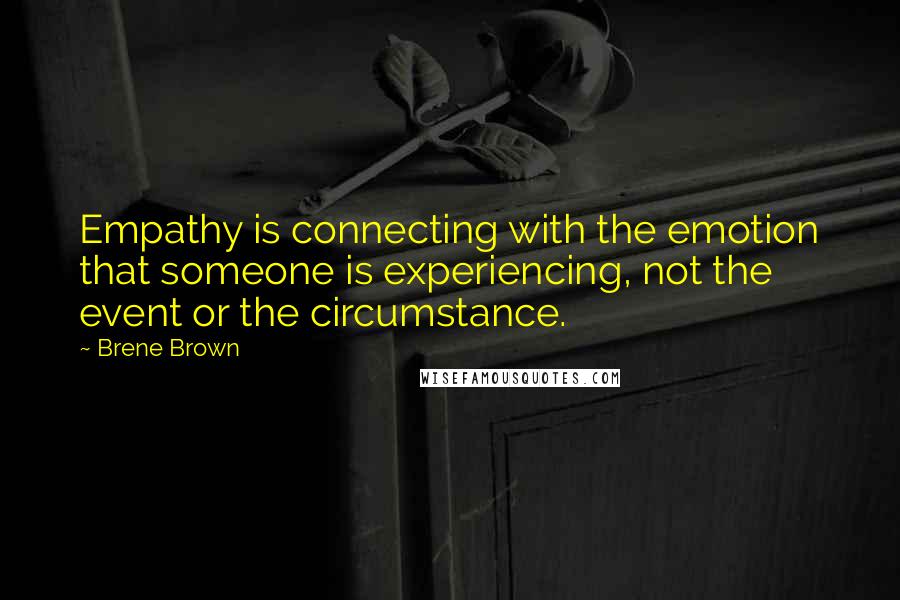 Brene Brown Quotes: Empathy is connecting with the emotion that someone is experiencing, not the event or the circumstance.