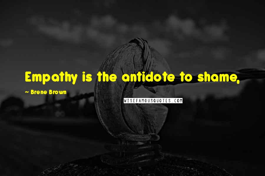 Brene Brown Quotes: Empathy is the antidote to shame,