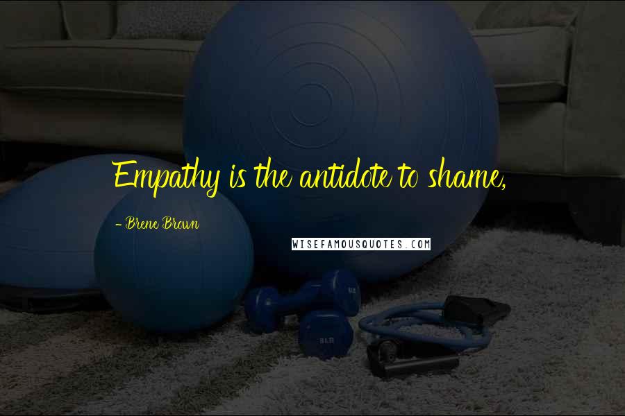Brene Brown Quotes: Empathy is the antidote to shame,