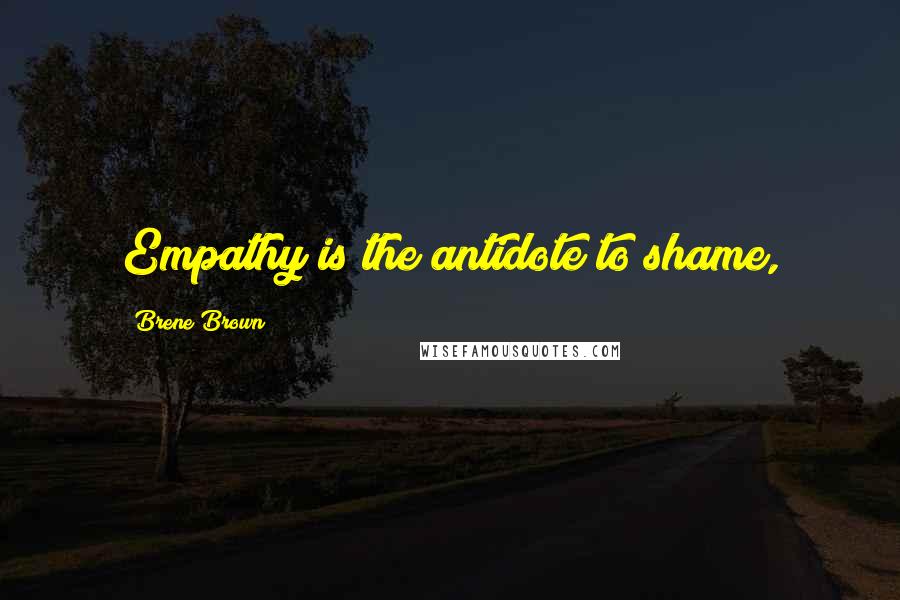 Brene Brown Quotes: Empathy is the antidote to shame,