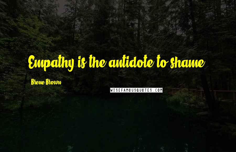 Brene Brown Quotes: Empathy is the antidote to shame,