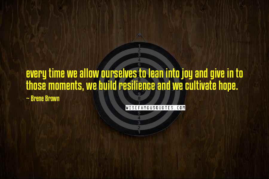 Brene Brown Quotes: every time we allow ourselves to lean into joy and give in to those moments, we build resilience and we cultivate hope.