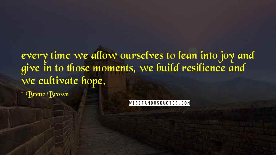 Brene Brown Quotes: every time we allow ourselves to lean into joy and give in to those moments, we build resilience and we cultivate hope.