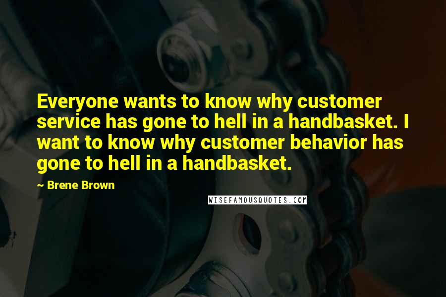 Brene Brown Quotes: Everyone wants to know why customer service has gone to hell in a handbasket. I want to know why customer behavior has gone to hell in a handbasket.