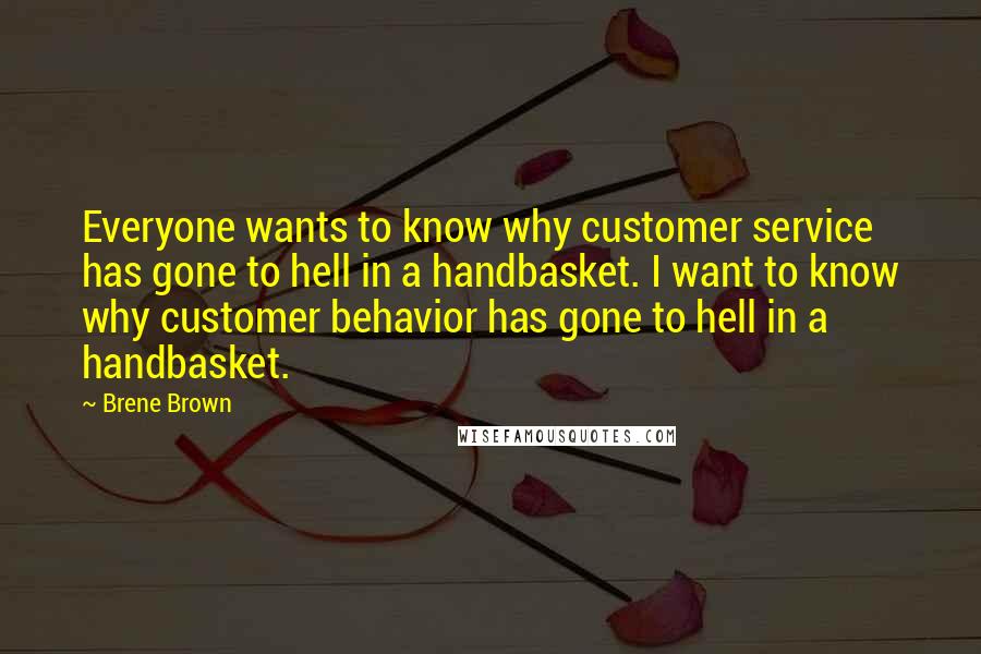 Brene Brown Quotes: Everyone wants to know why customer service has gone to hell in a handbasket. I want to know why customer behavior has gone to hell in a handbasket.