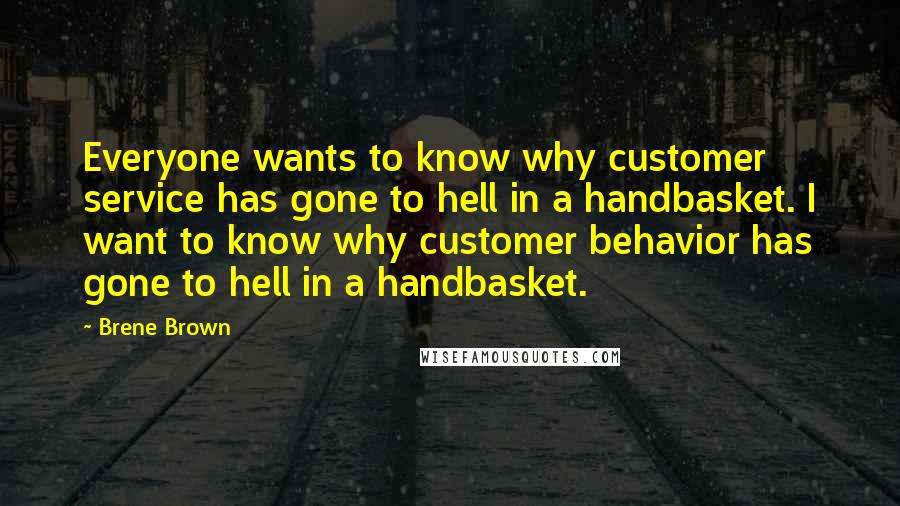 Brene Brown Quotes: Everyone wants to know why customer service has gone to hell in a handbasket. I want to know why customer behavior has gone to hell in a handbasket.