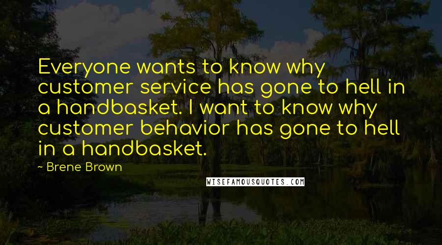 Brene Brown Quotes: Everyone wants to know why customer service has gone to hell in a handbasket. I want to know why customer behavior has gone to hell in a handbasket.
