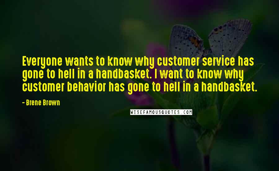 Brene Brown Quotes: Everyone wants to know why customer service has gone to hell in a handbasket. I want to know why customer behavior has gone to hell in a handbasket.