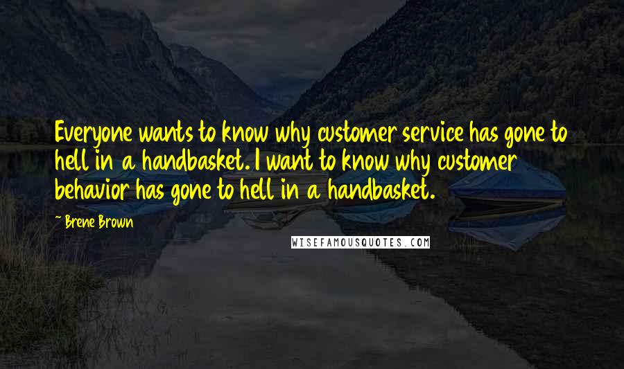 Brene Brown Quotes: Everyone wants to know why customer service has gone to hell in a handbasket. I want to know why customer behavior has gone to hell in a handbasket.