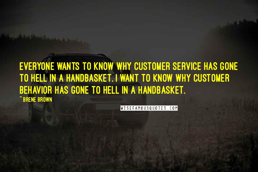 Brene Brown Quotes: Everyone wants to know why customer service has gone to hell in a handbasket. I want to know why customer behavior has gone to hell in a handbasket.