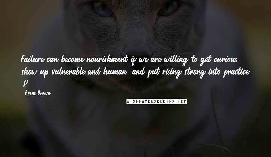 Brene Brown Quotes: Failure can become nourishment if we are willing to get curious, show up vulnerable and human, and put rising strong into practice. (P.214)