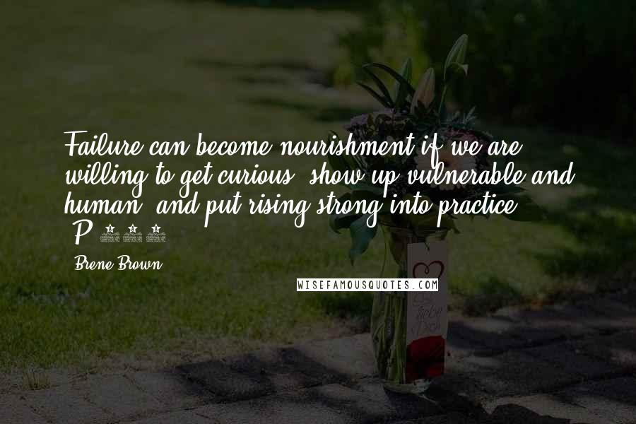 Brene Brown Quotes: Failure can become nourishment if we are willing to get curious, show up vulnerable and human, and put rising strong into practice. (P.214)