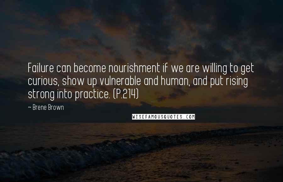 Brene Brown Quotes: Failure can become nourishment if we are willing to get curious, show up vulnerable and human, and put rising strong into practice. (P.214)
