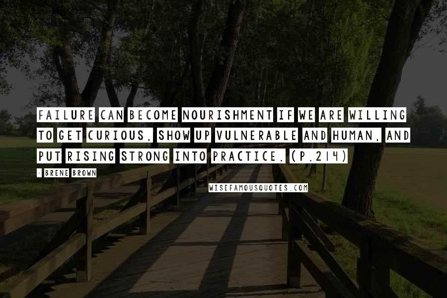 Brene Brown Quotes: Failure can become nourishment if we are willing to get curious, show up vulnerable and human, and put rising strong into practice. (P.214)